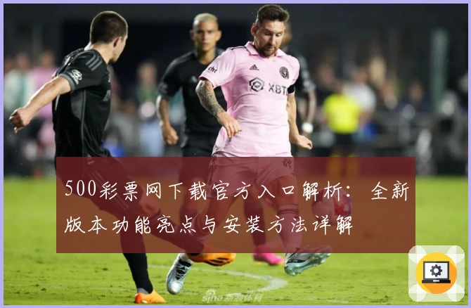 500彩票网下载官方入口解析：全新版本功能亮点与安装方法详解