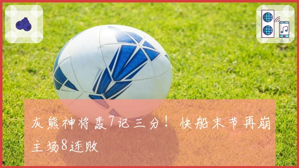 灰熊神将轰7记三分！快船末节再崩主场8连败