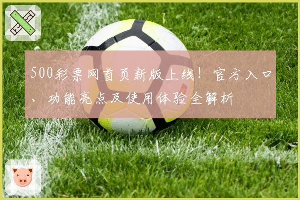500彩票网首页新版上线！官方入口、功能亮点及使用体验全解析