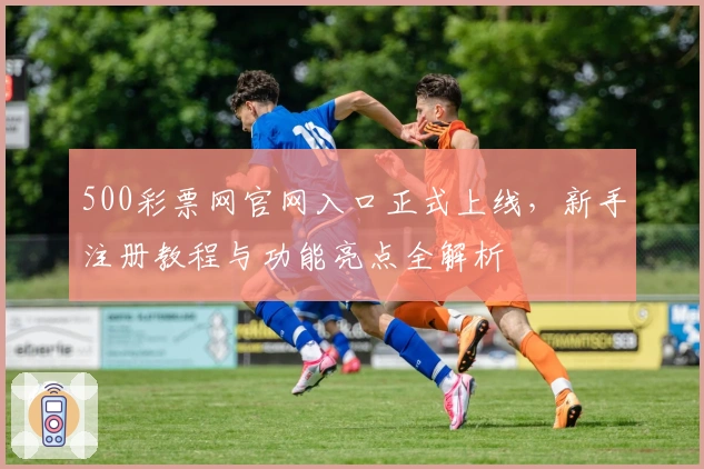 500彩票网官网入口正式上线，新手注册教程与功能亮点全解析