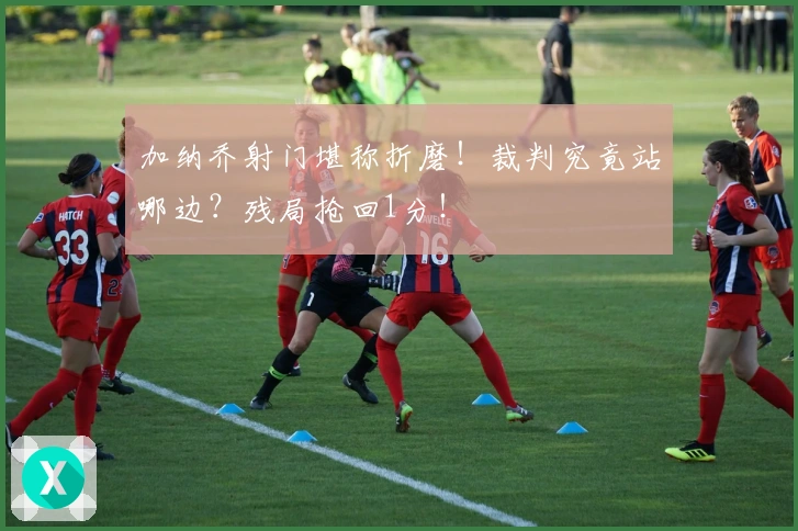 加纳乔射门堪称折磨！裁判究竟站哪边？残局抢回1分！