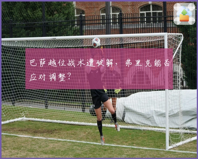 巴萨越位战术遭破解，弗里克能否应对调整？