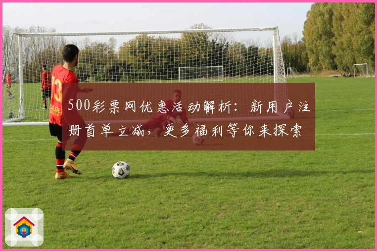 500彩票网优惠活动解析：新用户注册首单立减，更多福利等你来探索