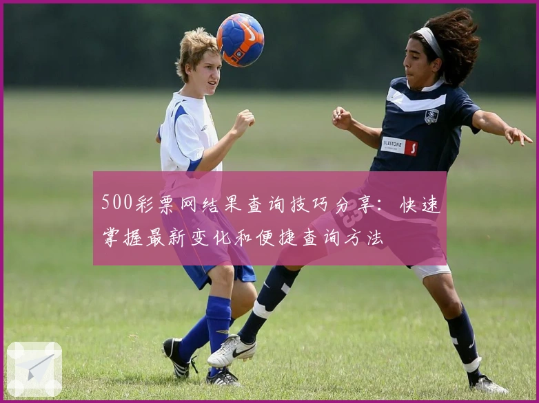 500彩票网结果查询技巧分享：快速掌握最新变化和便捷查询方法
