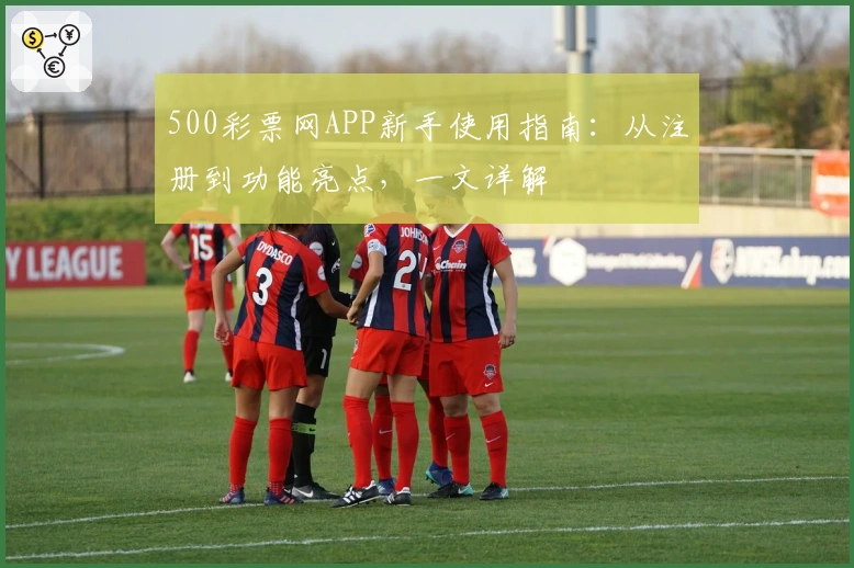 500彩票网APP新手使用指南:从注册到功能亮点,一文详解