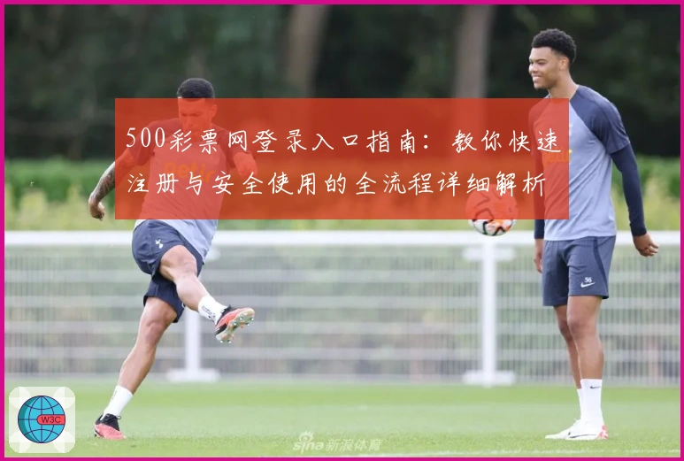 500彩票网登录入口指南:教你快速注册与安全使用的全流程详细解析