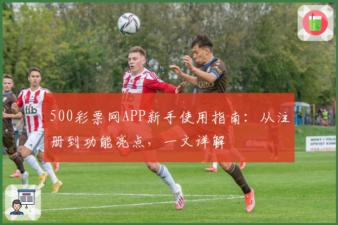 500彩票网APP新手使用指南：从注册到功能亮点，一文详解