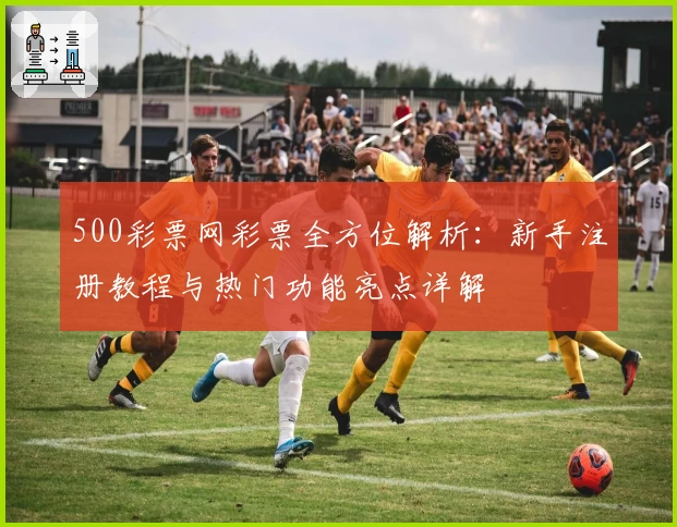500彩票网彩票全方位解析:新手注册教程与热门功能亮点详解