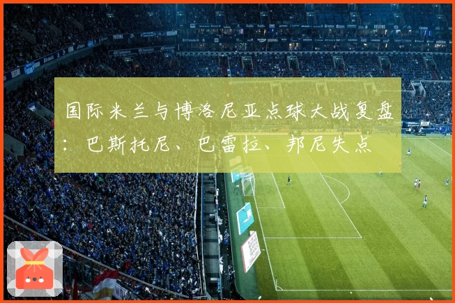国际米兰与博洛尼亚点球大战复盘：巴斯托尼、巴雷拉、邦尼失点