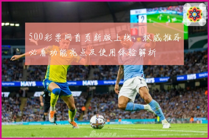 500彩票网首页新版上线，权威推荐必看功能亮点及使用体验解析