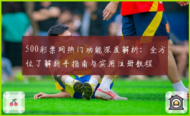 500彩票网热门功能深度解析：全方位了解新手指南与实用注册教程