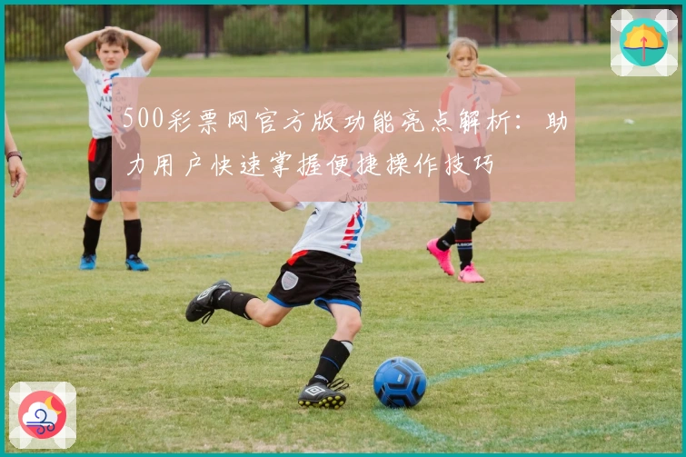 500彩票网官方版功能亮点解析：助力用户快速掌握便捷操作技巧