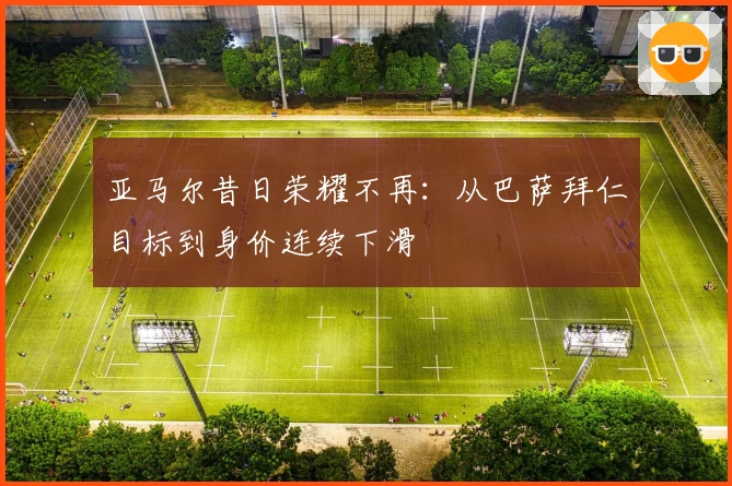 亚马尔昔日荣耀不再：从巴萨拜仁目标到身价连续下滑