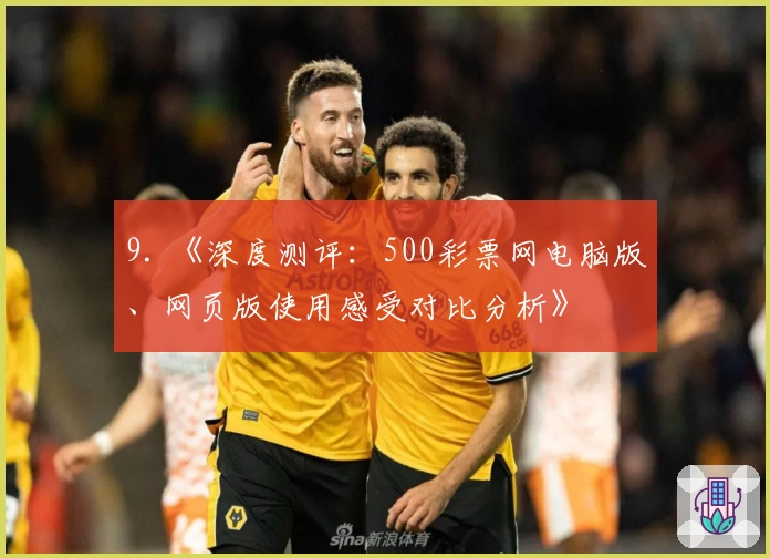 9. 《深度测评:500彩票网电脑版、网页版使用感受对比分析》