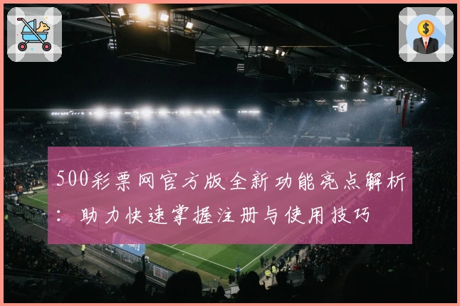 500彩票网官方版全新功能亮点解析：助力快速掌握注册与使用技巧