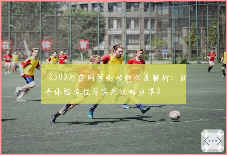 《500彩票网预测功能深度解析：新手体验流程与实用攻略分享》