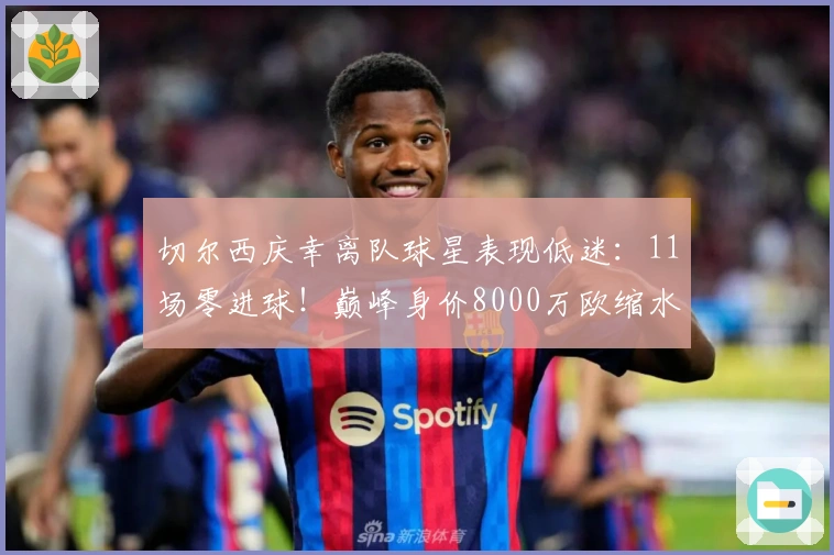 切尔西庆幸离队球星表现低迷：11场零进球！巅峰身价8000万欧缩水至3500万