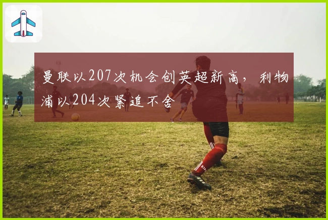 曼联以207次机会创英超新高，利物浦以204次紧追不舍