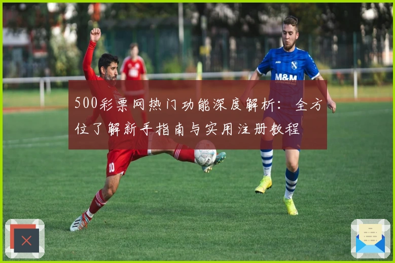 500彩票网热门功能深度解析：全方位了解新手指南与实用注册教程