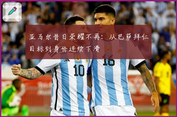 亚马尔昔日荣耀不再：从巴萨拜仁目标到身价连续下滑