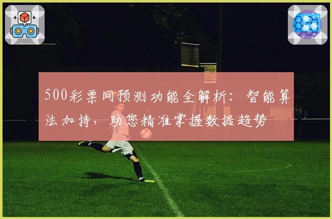 500彩票网预测功能全解析：智能算法加持，助您精准掌握数据趋势