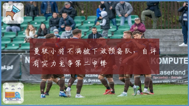 曼联小将不满被下放预备队，自评有实力竞争第二中锋