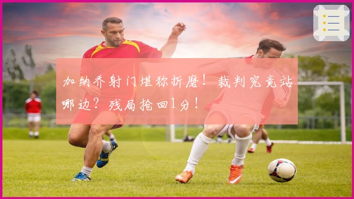 加纳乔射门堪称折磨！裁判究竟站哪边？残局抢回1分！