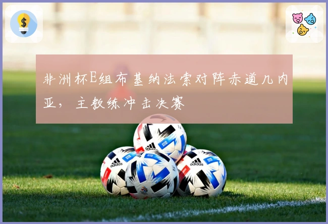 非洲杯E组布基纳法索对阵赤道几内亚，主教练冲击决赛