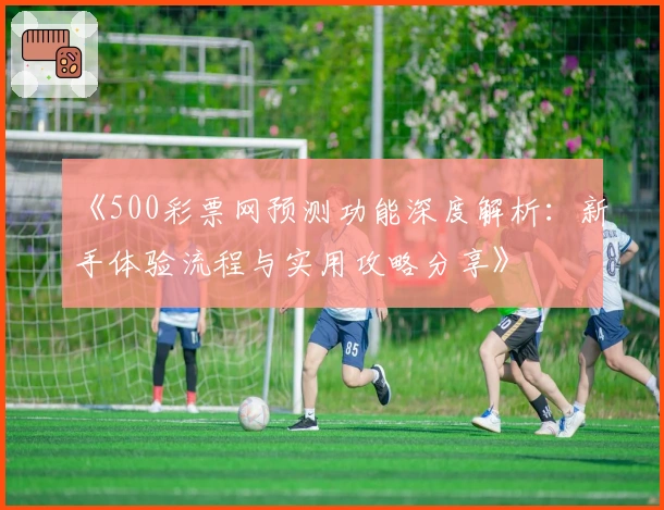 《500彩票网预测功能深度解析:新手体验流程与实用攻略分享》
