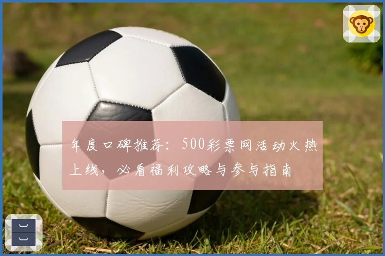 年度口碑推荐：500彩票网活动火热上线，必看福利攻略与参与指南