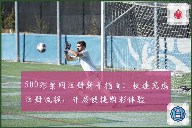 500彩票网注册新手指南：快速完成注册流程，开启便捷购彩体验