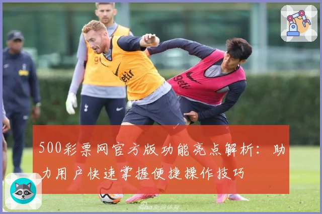 500彩票网官方版功能亮点解析:助力用户快速掌握便捷操作技巧