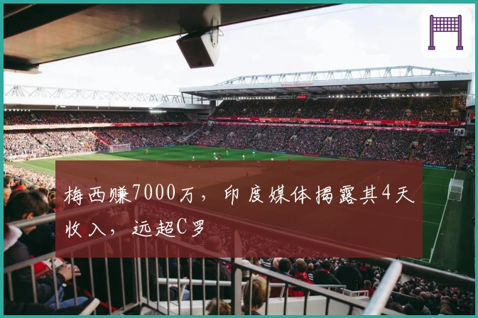 梅西赚7000万，印度媒体揭露其4天收入，远超C罗