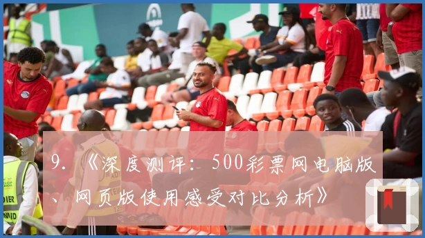 9. 《深度测评：500彩票网电脑版、网页版使用感受对比分析》