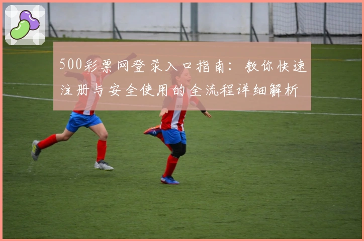 500彩票网登录入口指南：教你快速注册与安全使用的全流程详细解析