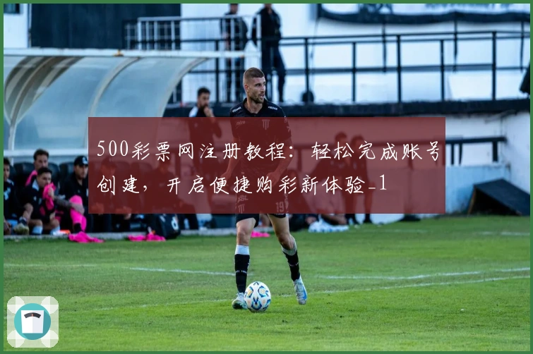500彩票网注册教程：轻松完成账号创建，开启便捷购彩新体验_1