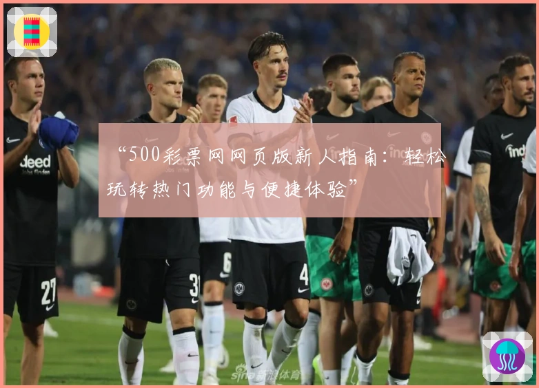 “500彩票网网页版新人指南：轻松玩转热门功能与便捷体验”
