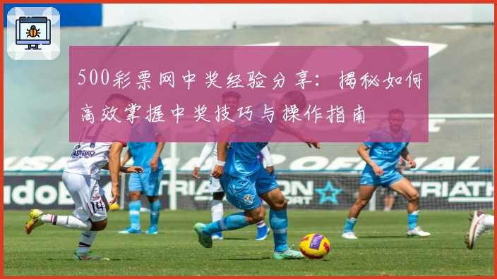 500彩票网中奖经验分享：揭秘如何高效掌握中奖技巧与操作指南