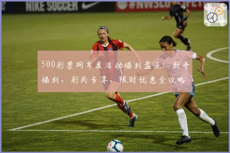 500彩票网年度活动福利盘点：新手福利、彩民专享、限时优惠全攻略