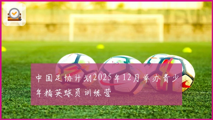 中国足协计划2025年12月举办青少年精英球员训练营