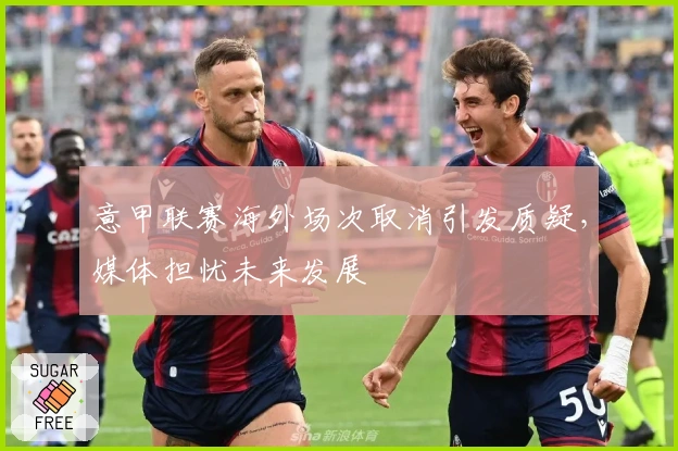 意甲联赛海外场次取消引发质疑，媒体担忧未来发展