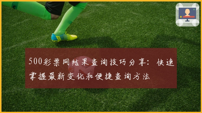 500彩票网结果查询技巧分享:快速掌握最新变化和便捷查询方法