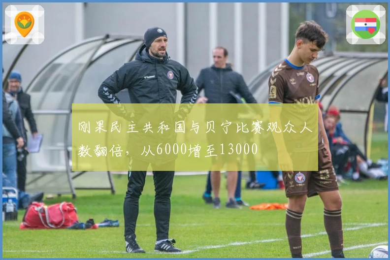 刚果民主共和国与贝宁比赛观众人数翻倍，从6000增至13000