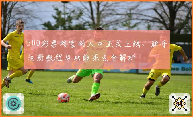 500彩票网官网入口正式上线,新手注册教程与功能亮点全解析