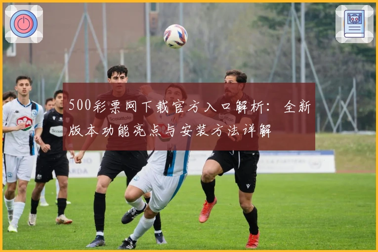 500彩票网下载官方入口解析：全新版本功能亮点与安装方法详解