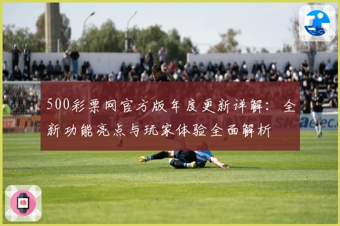 500彩票网官方版年度更新详解：全新功能亮点与玩家体验全面解析