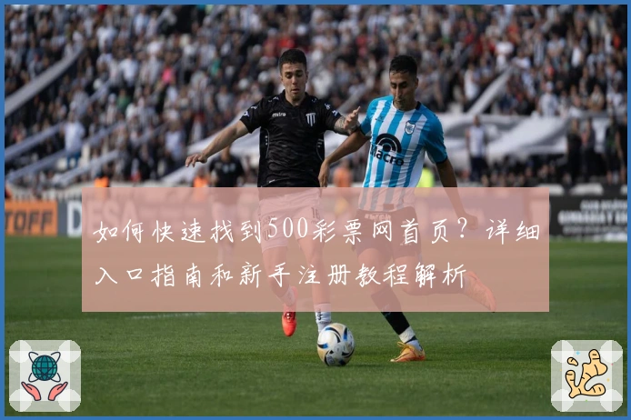 如何快速找到500彩票网首页？详细入口指南和新手注册教程解析
